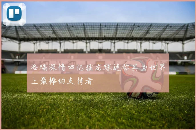 洛瑞深情回忆猛龙球迷称其为世界上最棒的支持者