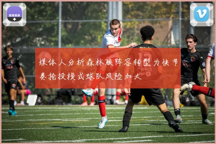 媒体人分析森林狼阵容转型为快节奏抢投模式球队风险加大