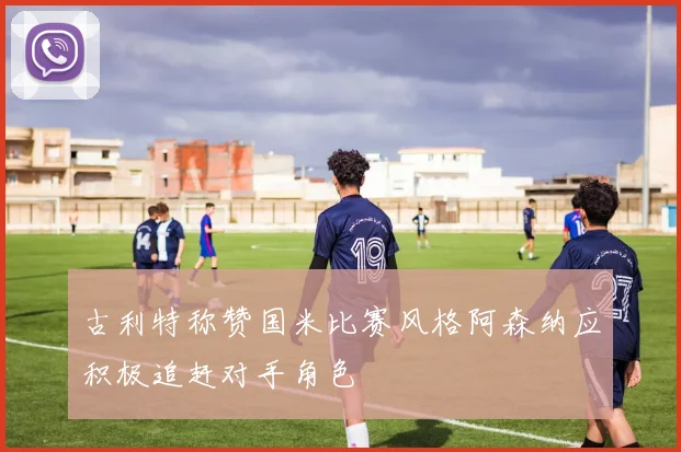 古利特称赞国米比赛风格阿森纳应积极追赶对手角色
