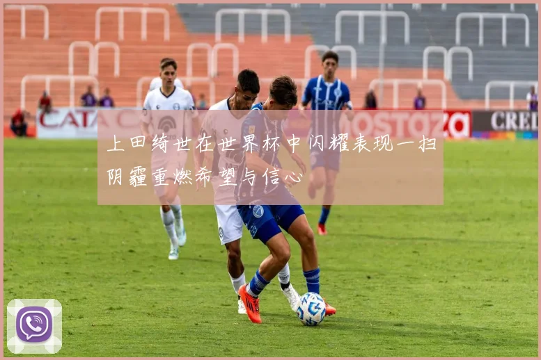 上田绮世在世界杯中闪耀表现一扫阴霾重燃希望与信心