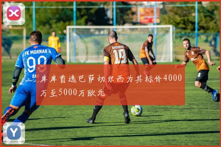 库库首选巴萨切尔西为其标价4000万至5000万欧元