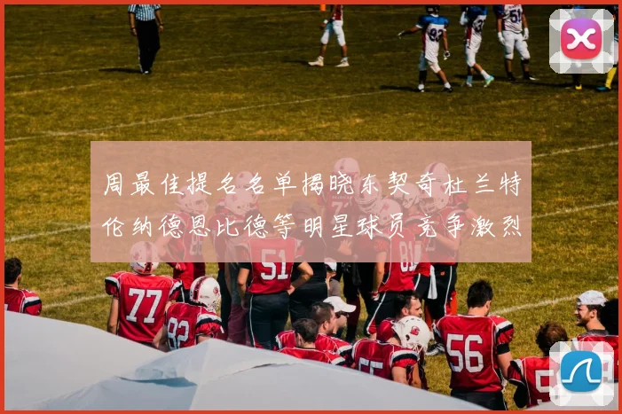 周最佳提名名单揭晓东契奇杜兰特伦纳德恩比德等明星球员竞争激烈