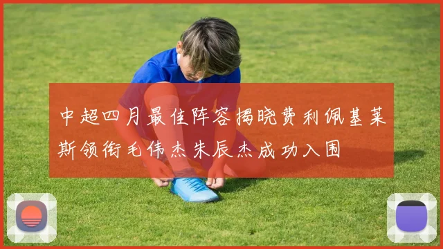 中超四月最佳阵容揭晓费利佩基莱斯领衔毛伟杰朱辰杰成功入围