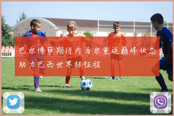 巴尔博萨期待内马尔重返巅峰状态助力巴西世界杯征程