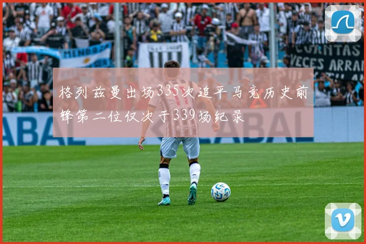 格列兹曼出场335次追平马竞历史前锋第二位仅次于339场纪录