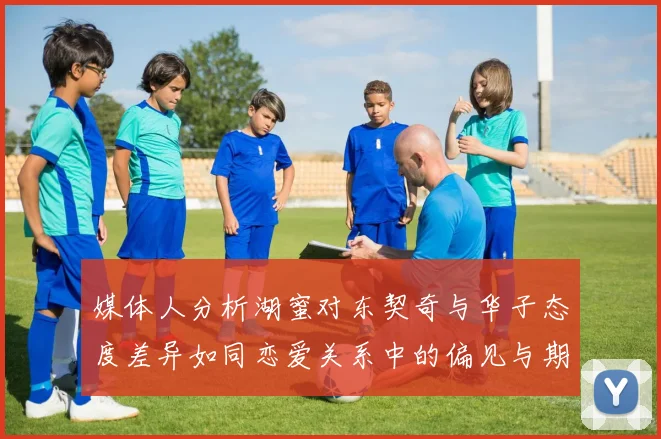 媒体人分析湖蜜对东契奇与华子态度差异如同恋爱关系中的偏见与期待