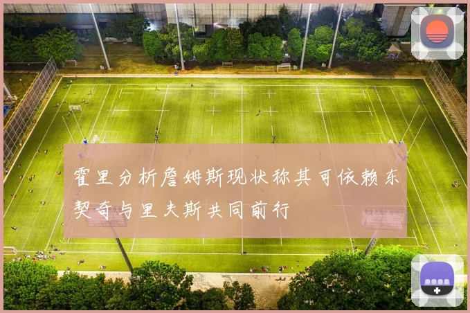 霍里分析詹姆斯现状称其可依赖东契奇与里夫斯共同前行