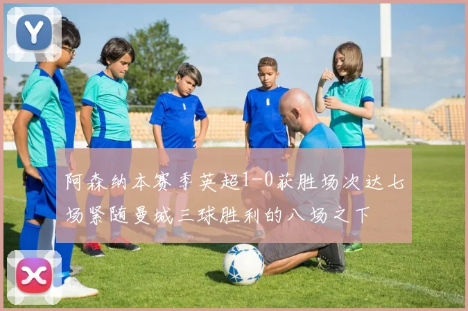 阿森纳本赛季英超1-0获胜场次达七场紧随曼城三球胜利的八场之下