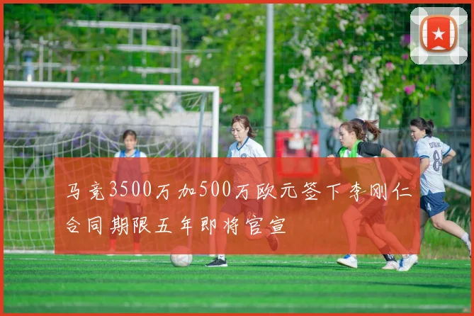 马竞3500万加500万欧元签下李刚仁合同期限五年即将官宣