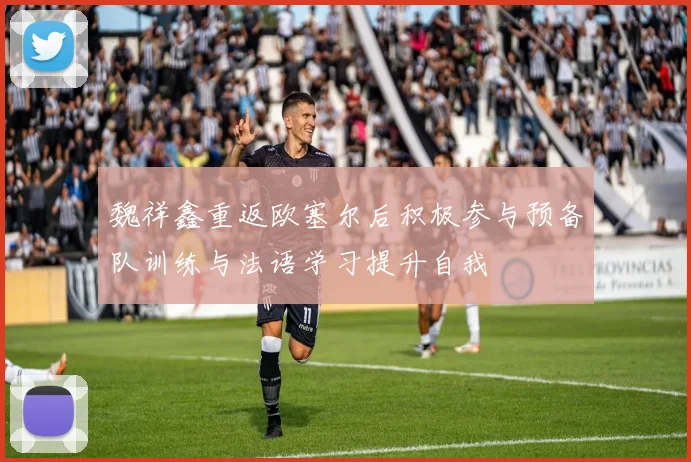 魏祥鑫重返欧塞尔后积极参与预备队训练与法语学习提升自我