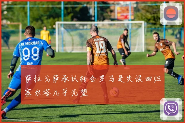 萨拉戈萨承认转会罗马是失误回归塞尔塔几乎无望