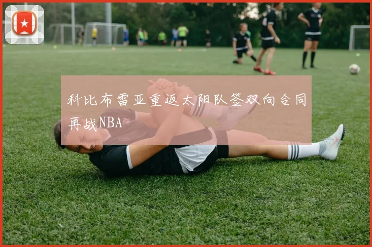 科比布雷亚重返太阳队签双向合同再战NBA