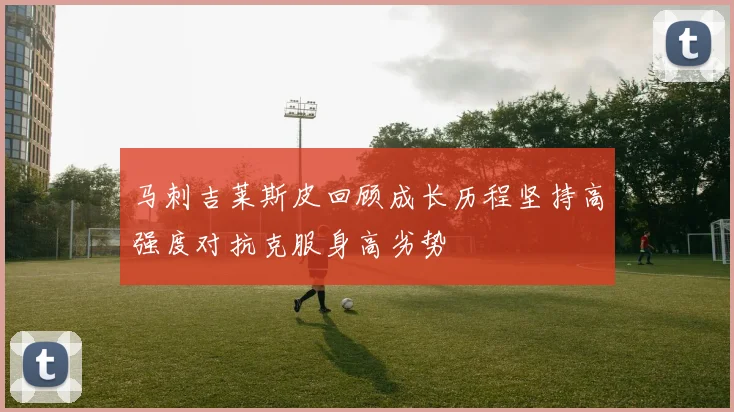 马刺吉莱斯皮回顾成长历程坚持高强度对抗克服身高劣势