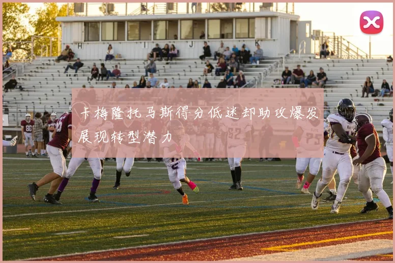 卡梅隆托马斯得分低迷却助攻爆发展现转型潜力