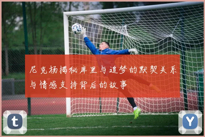 尼克杨揭秘库里与追梦的默契关系与情感支持背后的故事