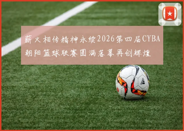 薪火相传精神永续2026第四届CYBA朝阳篮球联赛圆满落幕再创辉煌
