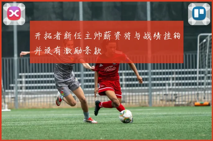 开拓者新任主帅薪资将与战绩挂钩并设有激励条款