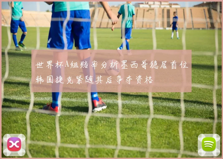 世界杯A组赔率分析墨西哥稳居首位韩国捷克紧随其后争夺资格