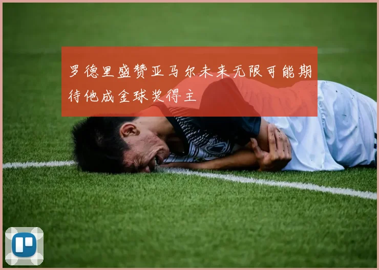 罗德里盛赞亚马尔未来无限可能期待他成金球奖得主