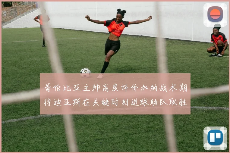 哥伦比亚主帅高度评价加纳战术期待迪亚斯在关键时刻进球助队取胜