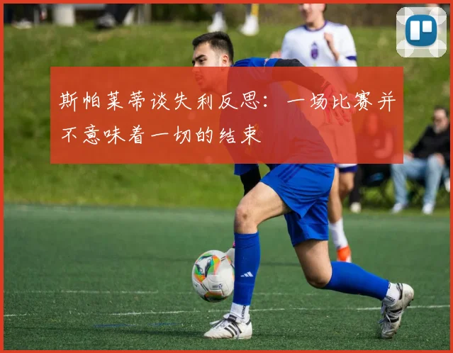 斯帕莱蒂谈失利反思：一场比赛并不意味着一切的结束