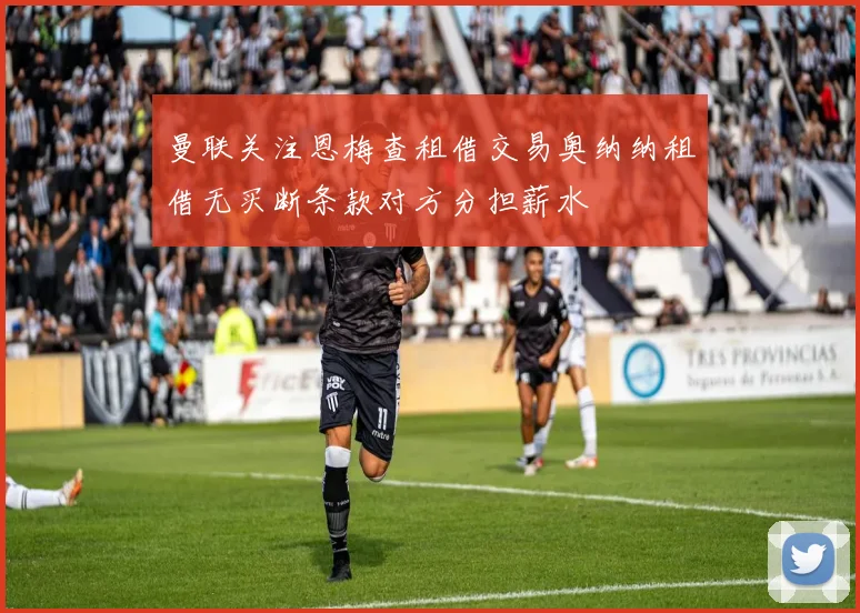 曼联关注恩梅查租借交易奥纳纳租借无买断条款对方分担薪水