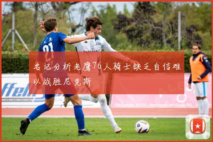名记分析老鹰76人骑士缺乏自信难以战胜尼克斯