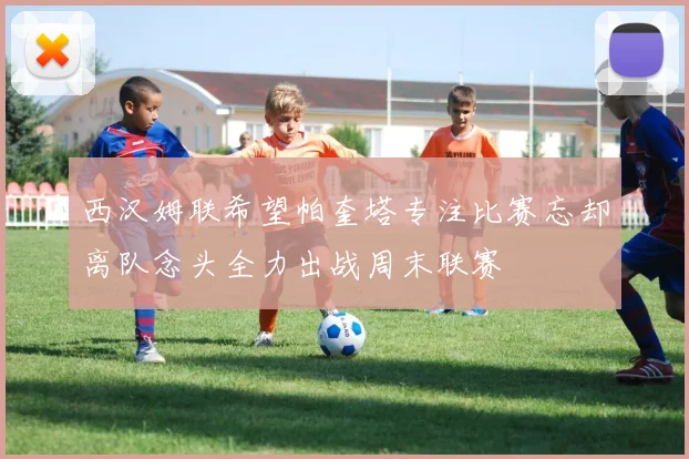 西汉姆联希望帕奎塔专注比赛忘却离队念头全力出战周末联赛