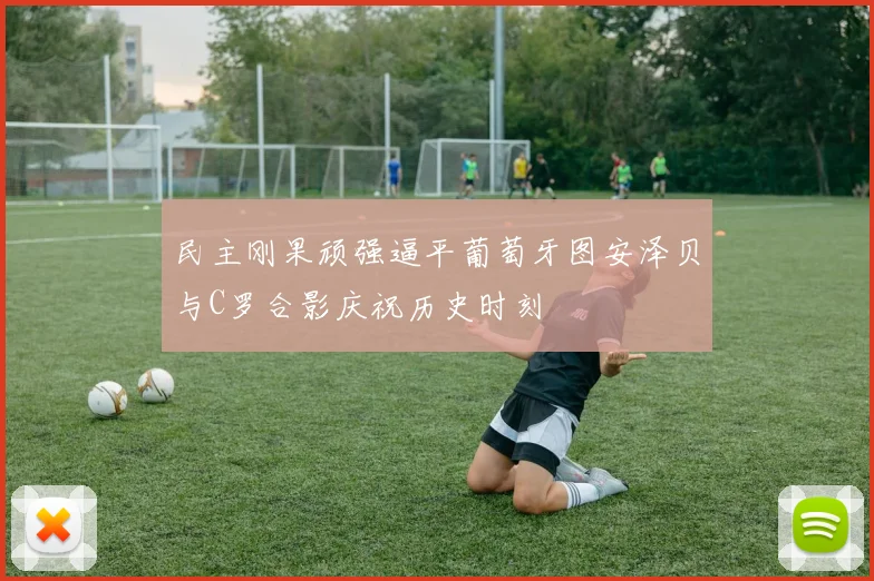 民主刚果顽强逼平葡萄牙图安泽贝与C罗合影庆祝历史时刻