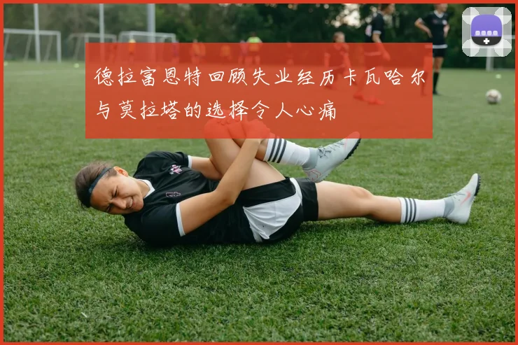 德拉富恩特回顾失业经历卡瓦哈尔与莫拉塔的选择令人心痛
