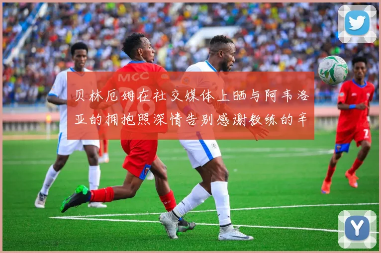贝林厄姆在社交媒体上晒与阿韦洛亚的拥抱照深情告别感谢教练的辛勤付出