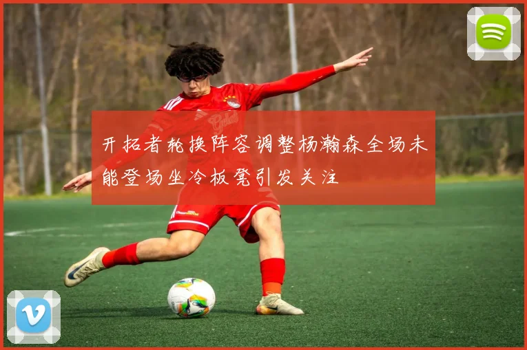开拓者轮换阵容调整杨瀚森全场未能登场坐冷板凳引发关注