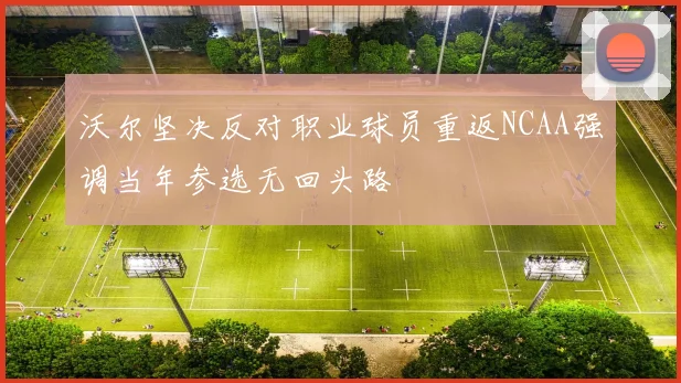 沃尔坚决反对职业球员重返NCAA强调当年参选无回头路