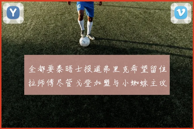 全都要泰晤士报道弗里克希望留住拉师傅尽管戈登加盟与小蜘蛛主攻
