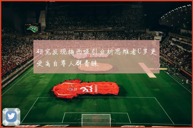 研究发现梅西吸引分析思维者C罗更受高自尊人群青睐
