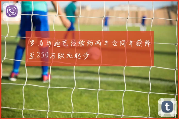 罗马与迪巴拉续约两年合同年薪降至250万欧元起步